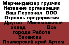 Мерчендайзер-грузчик › Название организации ­ Ваш Персонал, ООО › Отрасль предприятия ­ Другое › Минимальный оклад ­ 40 000 - Все города Работа » Вакансии   . Приморский край,Артем г.